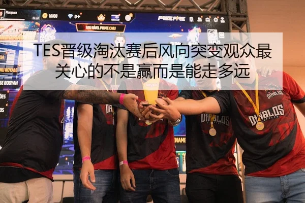 TES晋级淘汰赛后风向突变观众最关心的不是赢而是能走多远