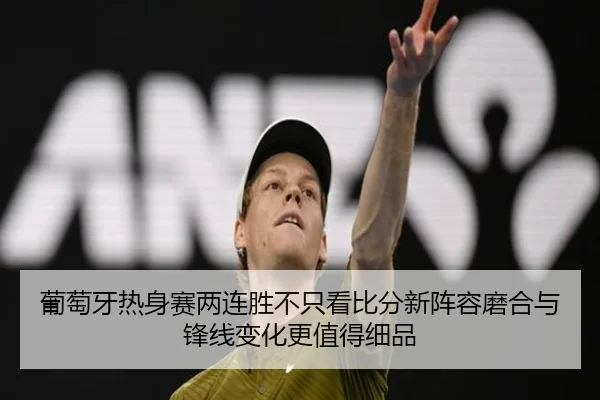 葡萄牙热身赛两连胜不只看比分新阵容磨合与锋线变化更值得细品