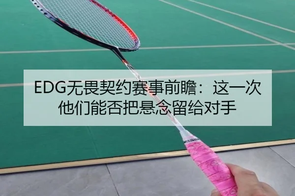 EDG无畏契约赛事前瞻：这一次他们能否把悬念留给对手